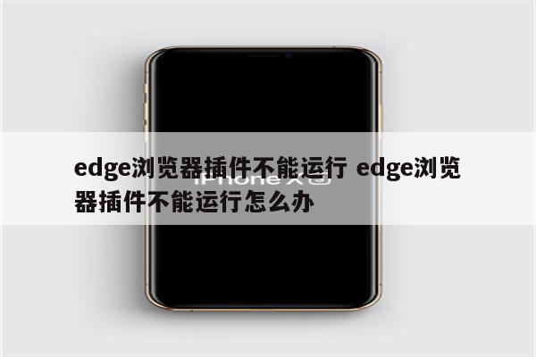 edge浏览器插件不能运行 edge浏览器插件不能运行怎么办