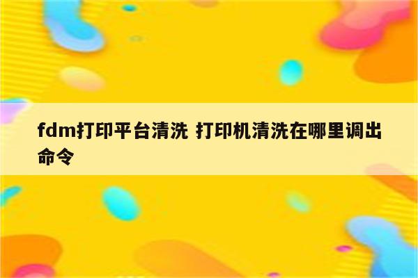 fdm打印平台清洗 打印机清洗在哪里调出命令