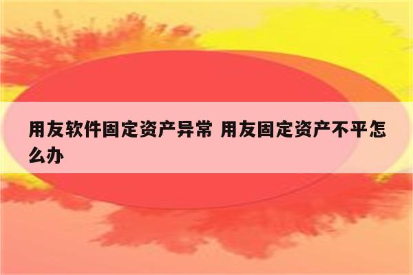 用友软件固定资产异常 用友固定资产不平怎么办