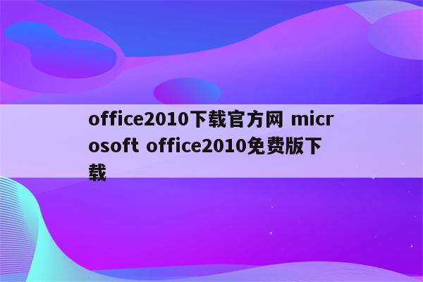 office2010下载官方网 microsoft office2010免费版下载