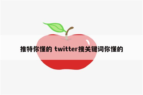 推特你懂的 twitter搜关键词你懂的