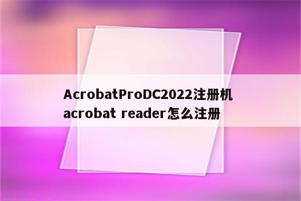 AcrobatProDC2022注册机 acrobat reader怎么注册