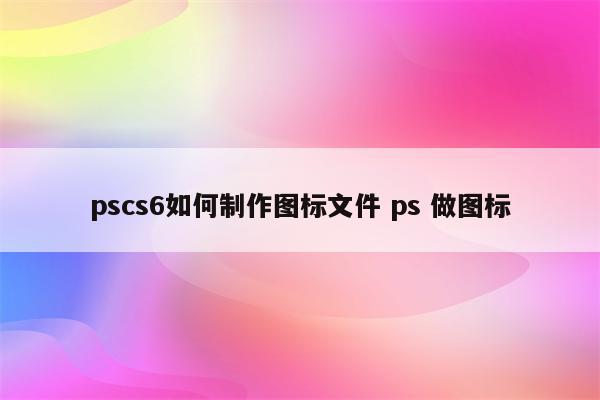 pscs6如何制作图标文件 ps 做图标