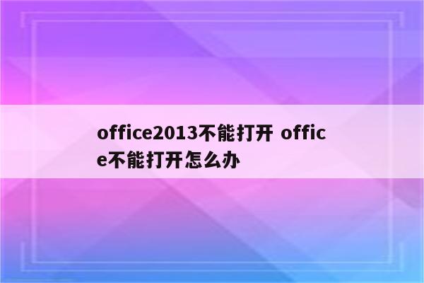 office2013不能打开 office不能打开怎么办