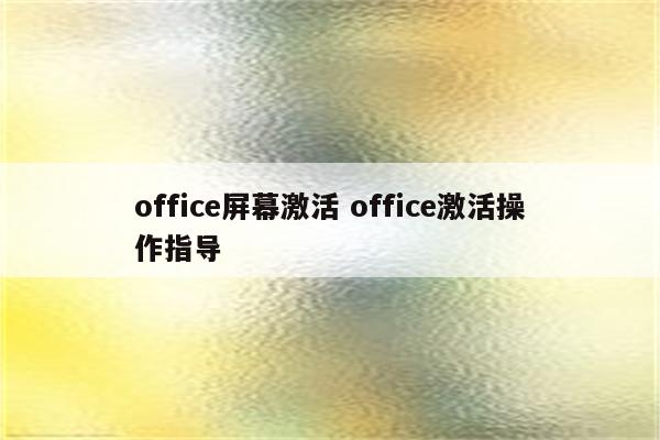 office屏幕激活 office激活操作指导