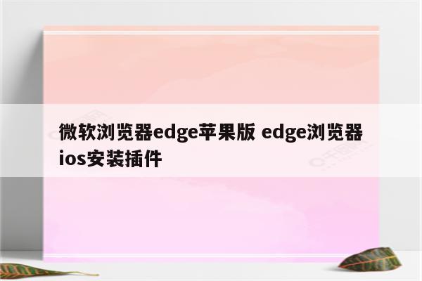 微软浏览器edge苹果版 edge浏览器ios安装插件