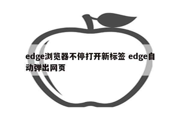 edge浏览器不停打开新标签 edge自动弹出网页