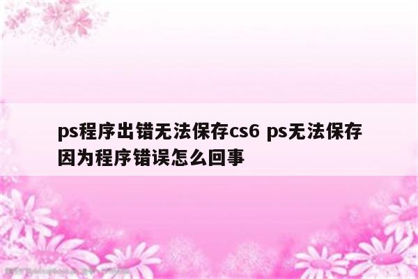 ps程序出错无法保存cs6 ps无法保存因为程序错误怎么回事