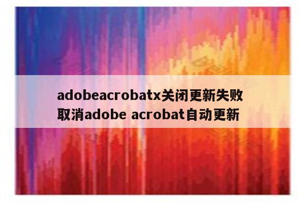 adobeacrobatx关闭更新失败 取消adobe acrobat自动更新