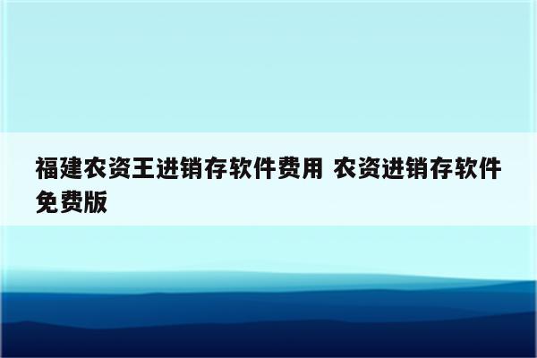 福建农资王进销存软件费用 农资进销存软件免费版