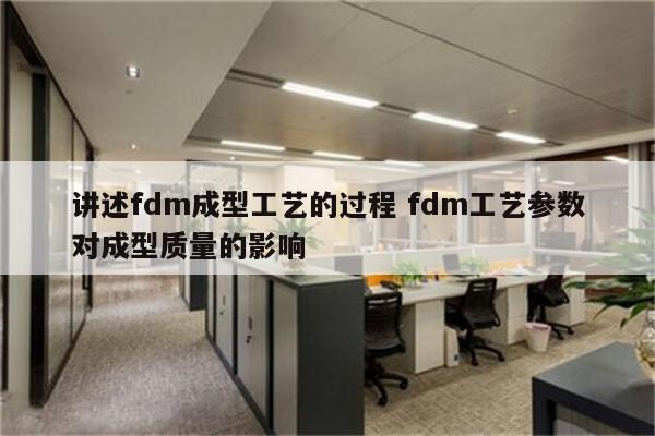 讲述fdm成型工艺的过程 fdm工艺参数对成型质量的影响