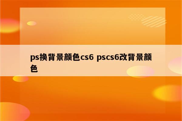 ps换背景颜色cs6 pscs6改背景颜色