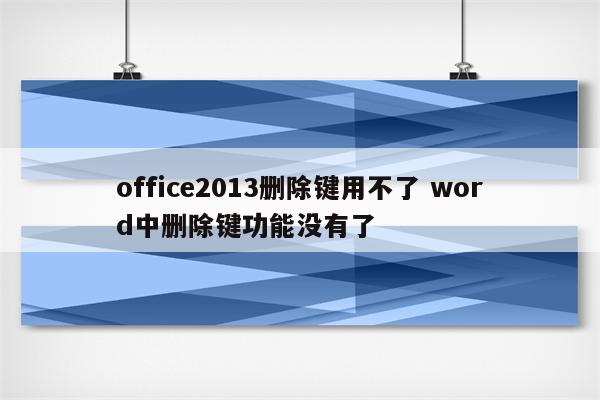 office2013删除键用不了 word中删除键功能没有了