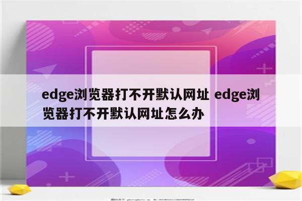 edge浏览器打不开默认网址 edge浏览器打不开默认网址怎么办