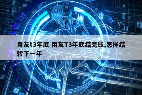 用友t3年底 用友T3年底结完账,怎样结转下一年