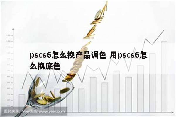 pscs6怎么换产品调色 用pscs6怎么换底色