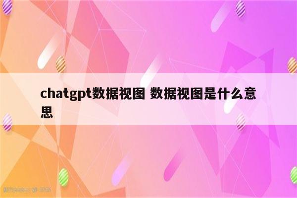 chatgpt数据视图 数据视图是什么意思