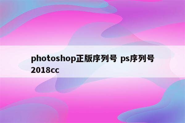 photoshop正版序列号 ps序列号2018cc