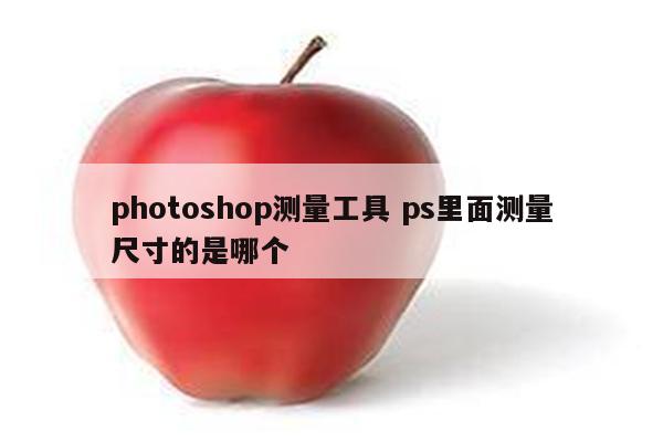 photoshop测量工具 ps里面测量尺寸的是哪个