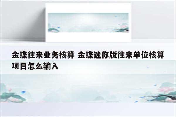 金蝶往来业务核算 金蝶迷你版往来单位核算项目怎么输入