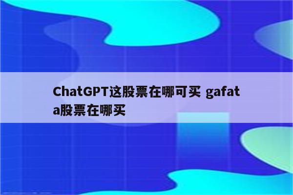 ChatGPT这股票在哪可买 gafata股票在哪买