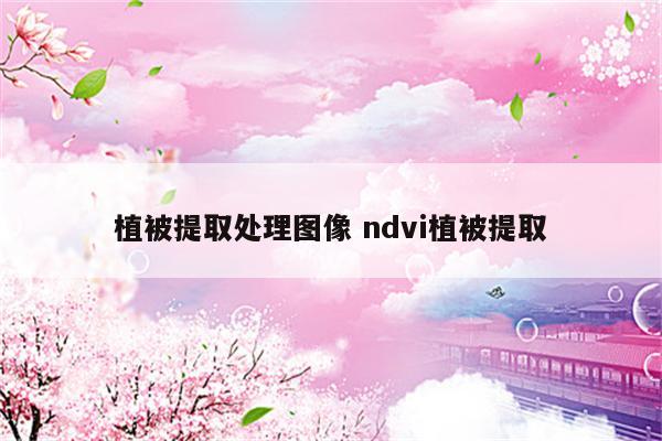 植被提取处理图像 ndvi植被提取