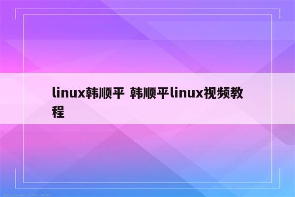 linux韩顺平 韩顺平linux视频教程