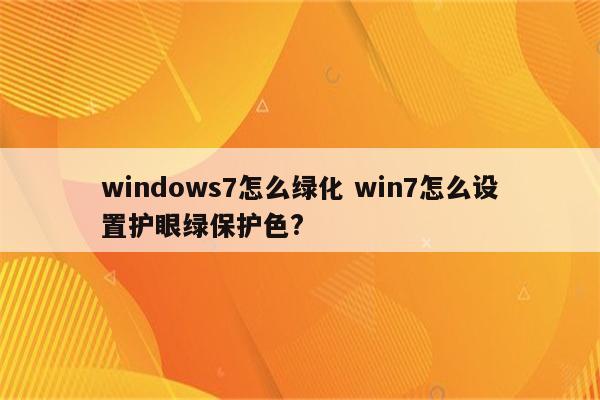 windows7怎么绿化 win7怎么设置护眼绿保护色?