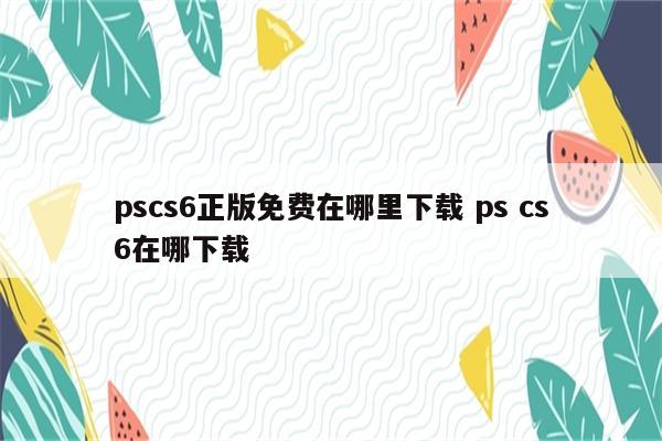 pscs6正版免费在哪里下载 ps cs6在哪下载