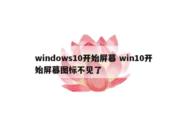 windows10开始屏幕 win10开始屏幕图标不见了