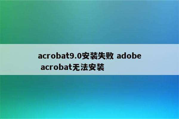 acrobat9.0安装失败 adobe acrobat无法安装