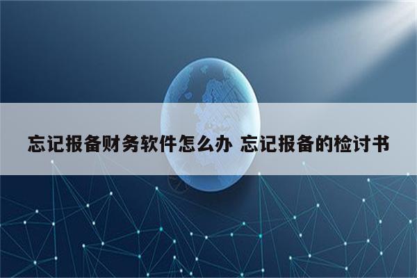 忘记报备财务软件怎么办 忘记报备的检讨书