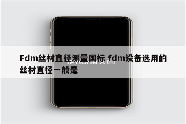 Fdm丝材直径测量国标 fdm设备选用的丝材直径一般是