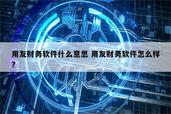 用友财务软件什么意思 用友财务软件怎么样?