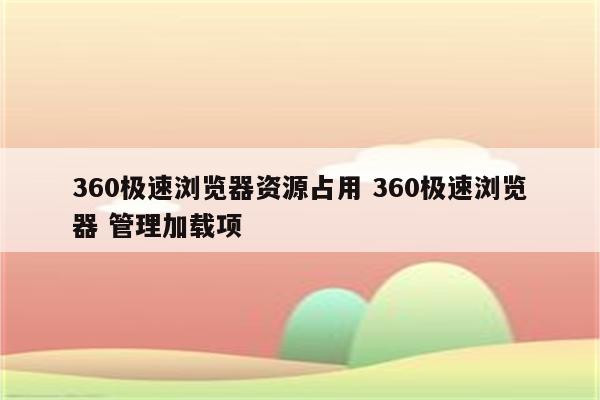 360极速浏览器资源占用 360极速浏览器 管理加载项