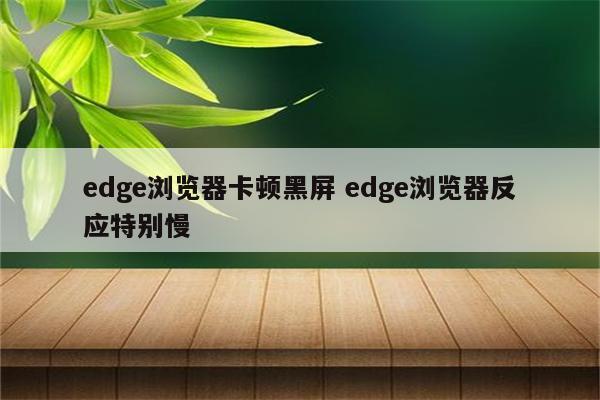 edge浏览器卡顿黑屏 edge浏览器反应特别慢