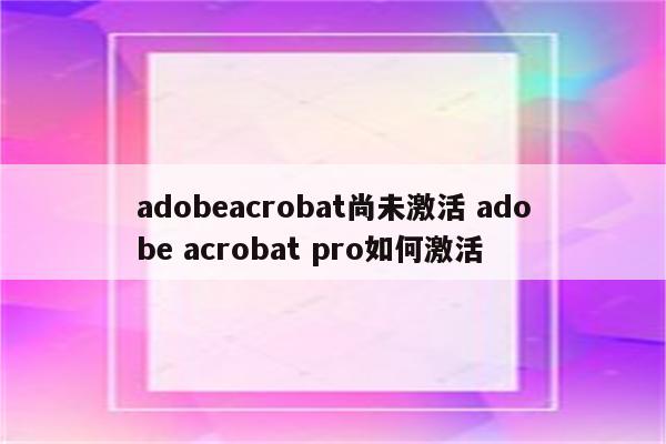 adobeacrobat尚未激活 adobe acrobat pro如何激活