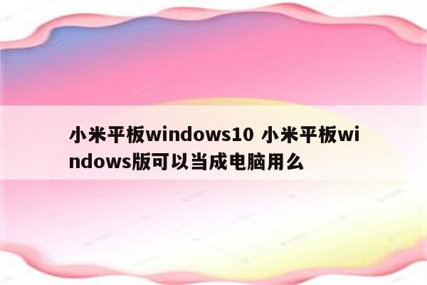 小米平板windows10 小米平板windows版可以当成电脑用么