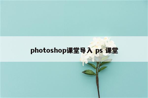 photoshop课堂导入 ps 课堂