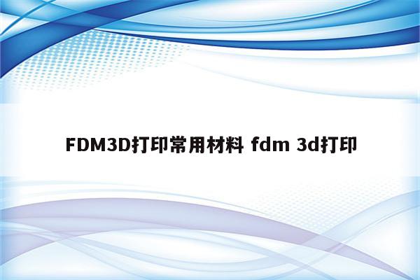 FDM3D打印常用材料 fdm 3d打印