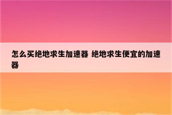 怎么买绝地求生加速器 绝地求生便宜的加速器