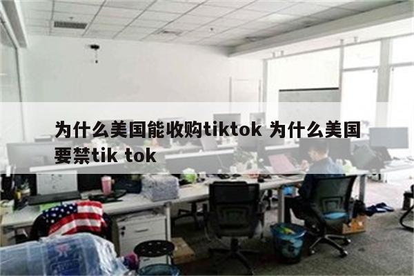 为什么美国能收购tiktok 为什么美国要禁tik tok