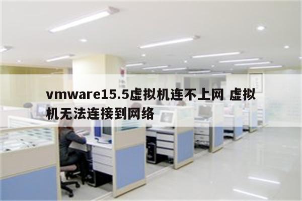 vmware15.5虚拟机连不上网 虚拟机无法连接到网络