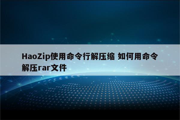 HaoZip使用命令行解压缩 如何用命令解压rar文件