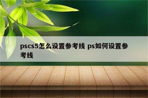 pscs5怎么设置参考线 ps如何设置参考线