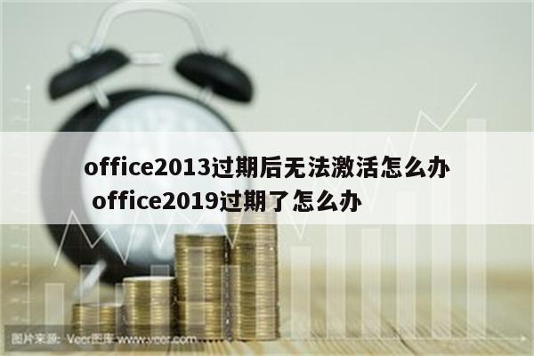 office2013过期后无法激活怎么办 office2019过期了怎么办