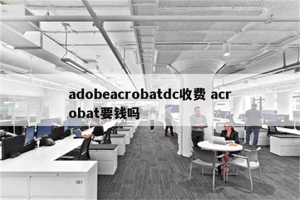 adobeacrobatdc收费 acrobat要钱吗