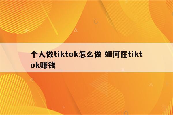 个人做tiktok怎么做 如何在tiktok赚钱