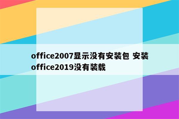 office2007显示没有安装包 安装office2019没有装载