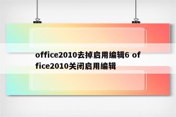 office2010去掉启用编辑6 office2010关闭启用编辑